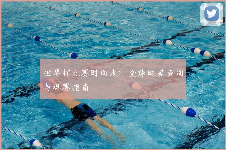 世界杯比赛时间表:全球时差查询与观赛指南