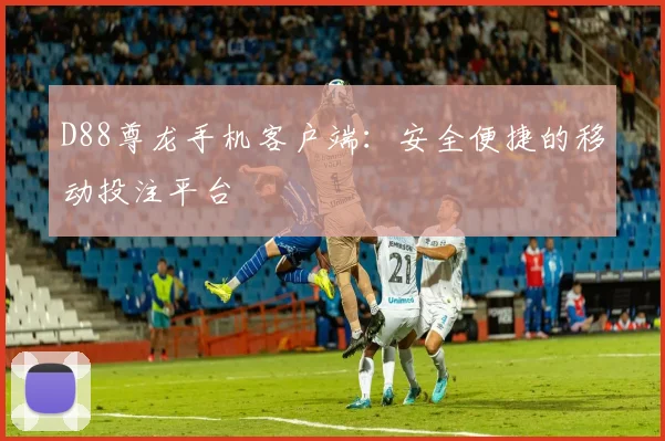 D88尊龙手机客户端:安全便捷的移动投注平台