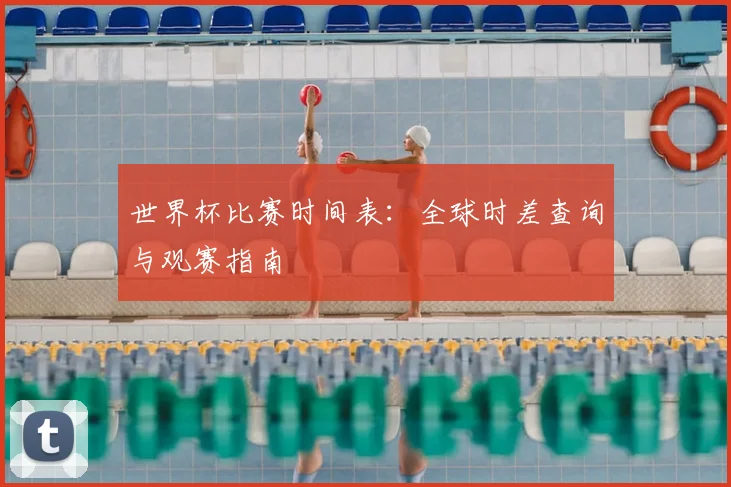 世界杯比赛时间表:全球时差查询与观赛指南