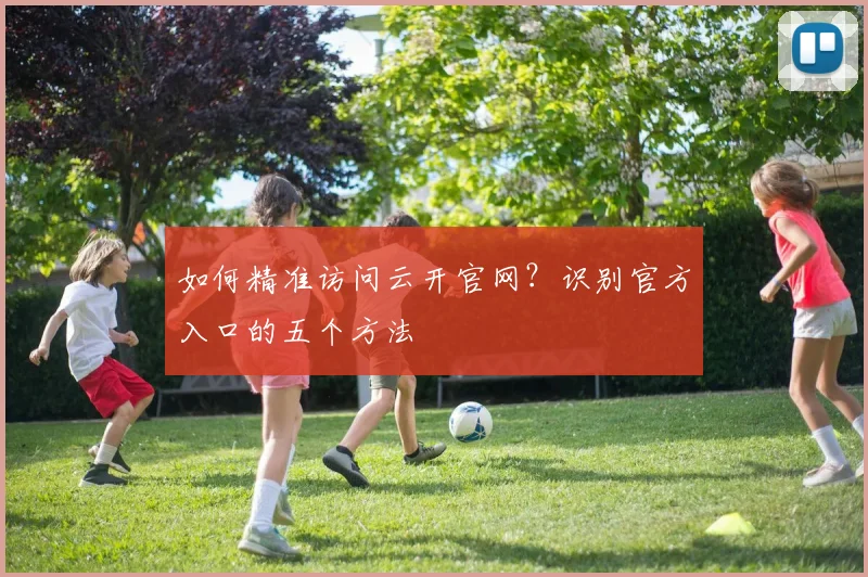 如何精准访问云开官网?识别官方入口的五个方法
