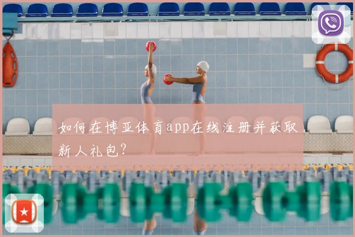 如何在博亚体育app在线注册并获取新人礼包？