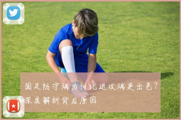 国足防守端为何比进攻端更出色？深度解析背后原因