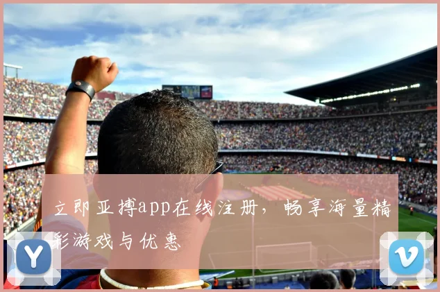 立即亚搏app在线注册,畅享海量精彩游戏与优惠