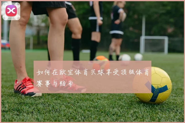 如何在欧宝体育买球享受顶级体育赛事与赔率
