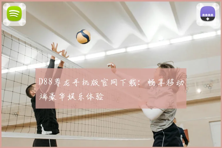 D88尊龙手机版官网下载：畅享移动端豪华娱乐体验