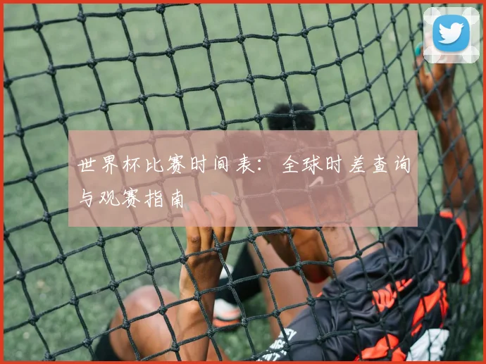 世界杯比赛时间表：全球时差查询与观赛指南