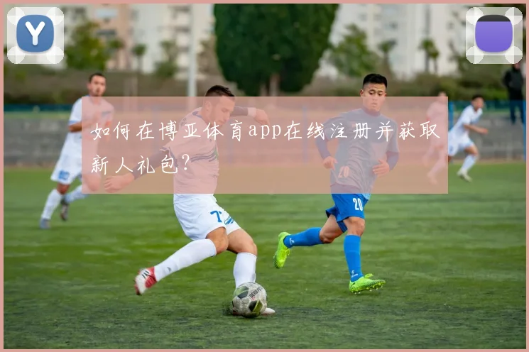 如何在博亚体育app在线注册并获取新人礼包?