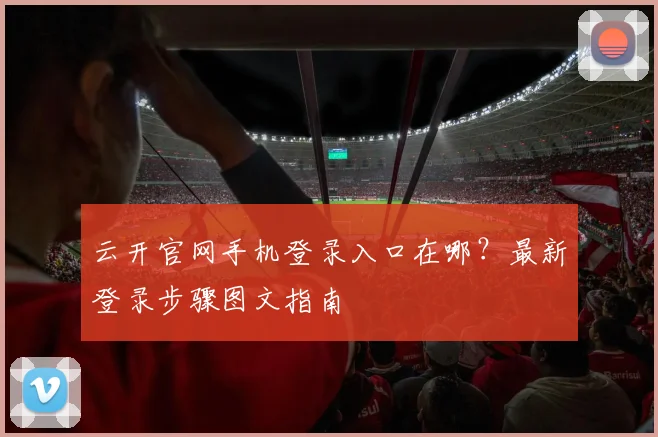 云开官网手机登录入口在哪?最新登录步骤图文指南