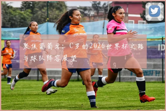 聚焦葡萄牙：C罗的2026世界杯之路与球队阵容展望