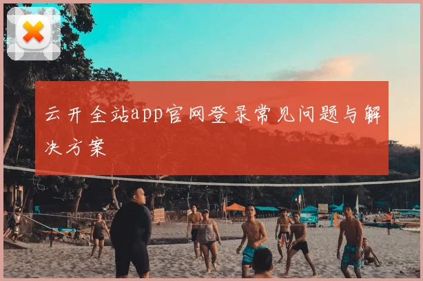 云开全站app官网登录常见问题与解决方案