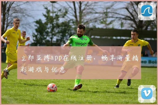 立即亚搏app在线注册，畅享海量精彩游戏与优惠