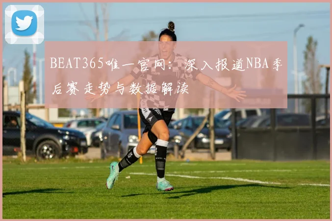 BEAT365唯一官网:深入报道NBA季后赛走势与数据解读