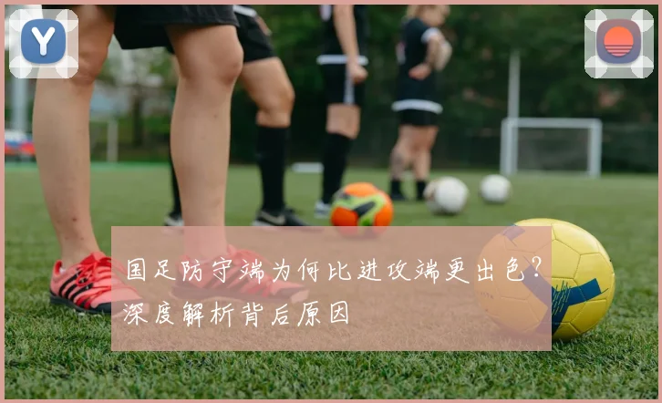 国足防守端为何比进攻端更出色?深度解析背后原因