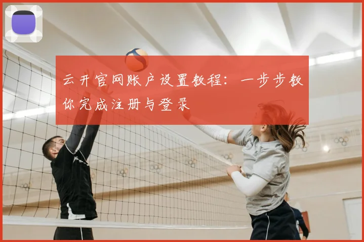 云开官网账户设置教程：一步步教你完成注册与登录