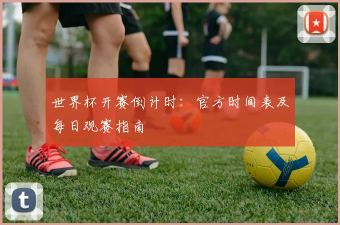 世界杯开赛倒计时：官方时间表及每日观赛指南