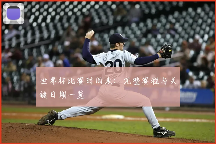 世界杯比赛时间表:完整赛程与关键日期一览