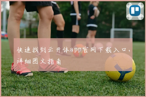 快速找到云开体app官网下载入口,详细图文指南