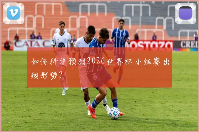 如何科学预测2026世界杯小组赛出线形势？