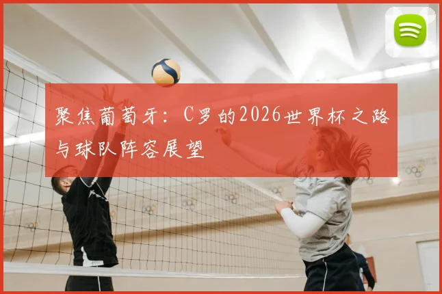 聚焦葡萄牙：C罗的2026世界杯之路与球队阵容展望