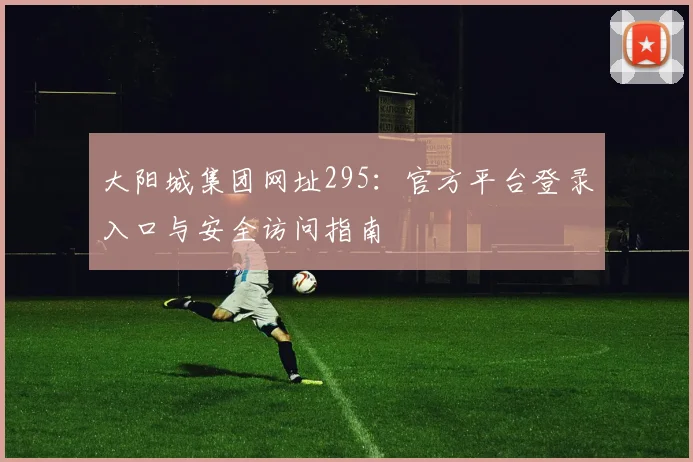 大阳城集团网址295:官方平台登录入口与安全访问指南