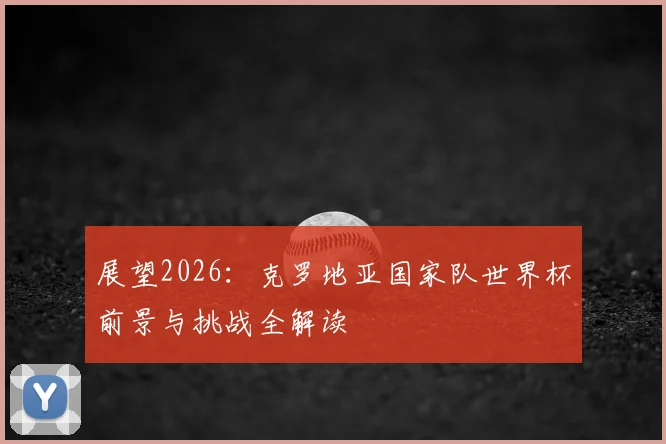 展望2026:克罗地亚国家队世界杯前景与挑战全解读