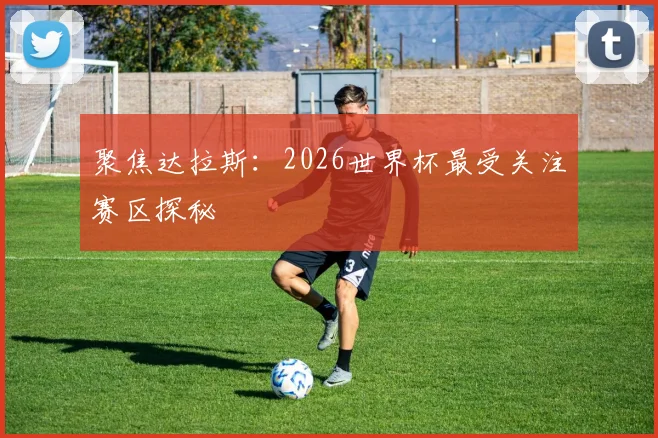 聚焦达拉斯：2026世界杯最受关注赛区探秘