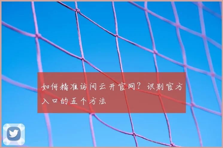 如何精准访问云开官网？识别官方入口的五个方法
