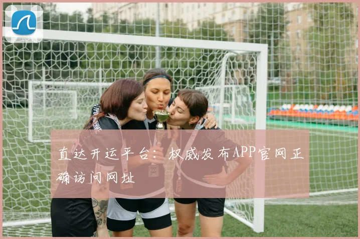 直达开运平台:权威发布APP官网正确访问网址