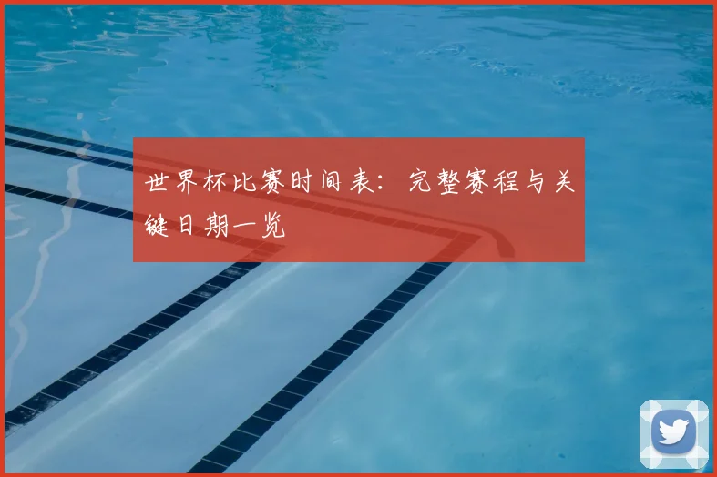 世界杯比赛时间表:完整赛程与关键日期一览