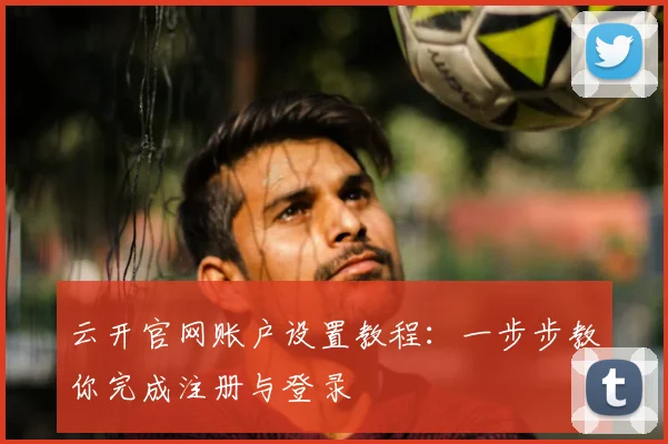 云开官网账户设置教程:一步步教你完成注册与登录