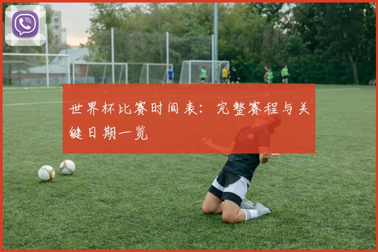 世界杯比赛时间表:完整赛程与关键日期一览