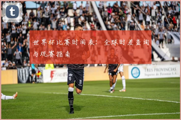 世界杯比赛时间表:全球时差查询与观赛指南