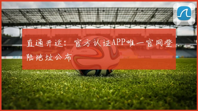 直通开运：官方认证APP唯一官网登陆地址公布