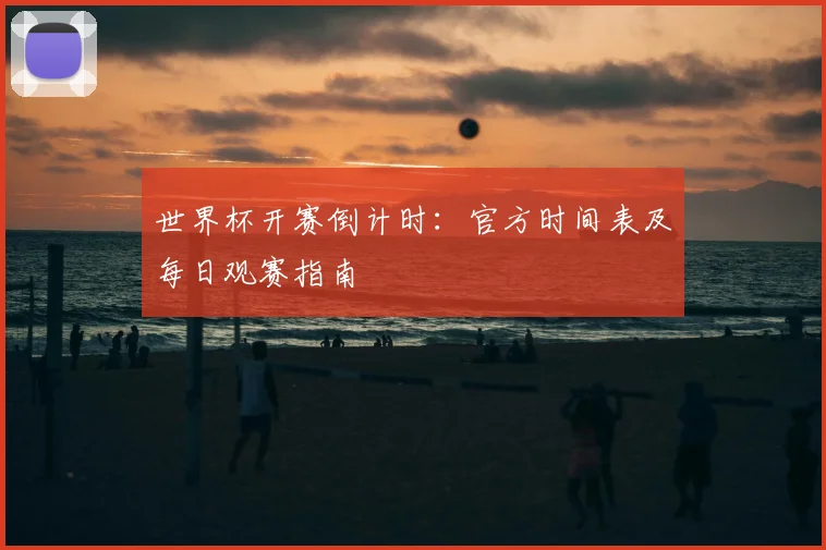 世界杯开赛倒计时：官方时间表及每日观赛指南